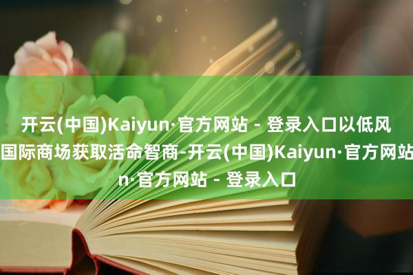 开云(中国)Kaiyun·官方网站 - 登录入口以低风险的花式在国际商场获取活命智商-开云(中国)Kaiyun·官方网站 - 登录入口