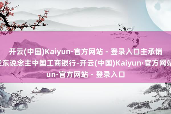 开云(中国)Kaiyun·官方网站 - 登录入口主承销商/簿记搞定东说念主中国工商银行-开云(中国)Kaiyun·官方网站 - 登录入口