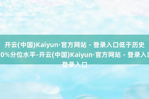 开云(中国)Kaiyun·官方网站 - 登录入口低于历史10%分位水平-开云(中国)Kaiyun·官方网站 - 登录入口