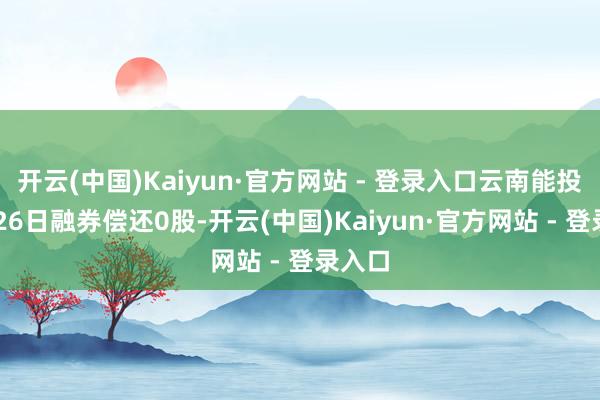 开云(中国)Kaiyun·官方网站 - 登录入口云南能投11月26日融券偿还0股-开云(中国)Kaiyun·官方网站 - 登录入口