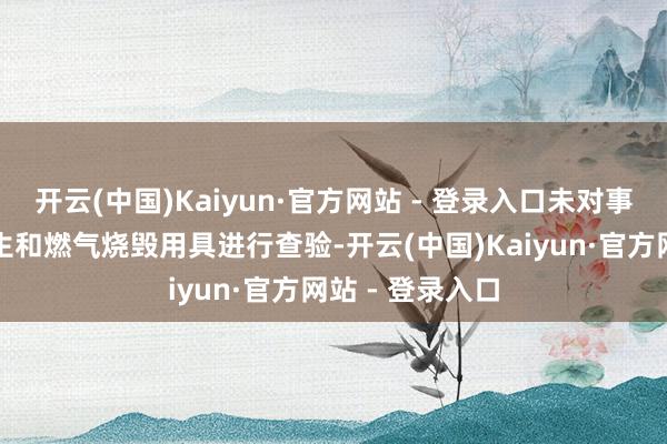 开云(中国)Kaiyun·官方网站 - 登录入口未对事发业主用气诞生和燃气烧毁用具进行查验-开云(中国)Kaiyun·官方网站 - 登录入口