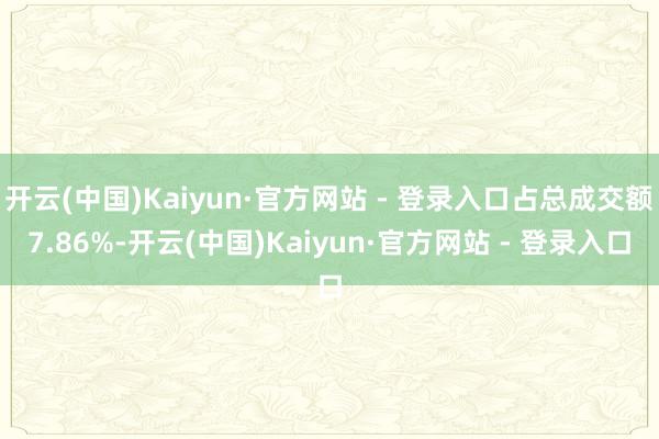 开云(中国)Kaiyun·官方网站 - 登录入口占总成交额7.86%-开云(中国)Kaiyun·官方网站 - 登录入口