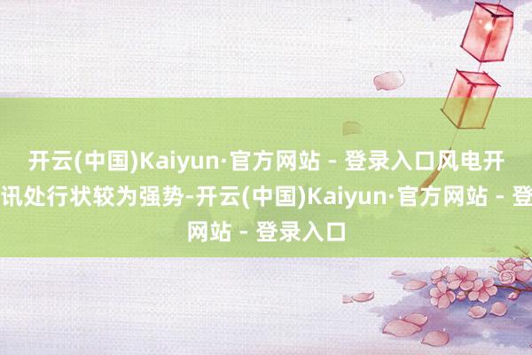 开云(中国)Kaiyun·官方网站 - 登录入口风电开导、通讯处行状较为强势-开云(中国)Kaiyun·官方网站 - 登录入口