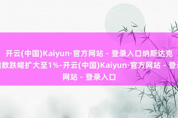 开云(中国)Kaiyun·官方网站 - 登录入口纳斯达克100指数跌幅扩大至1%-开云(中国)Kaiyun·官方网站 - 登录入口