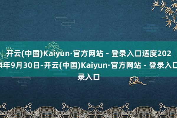 开云(中国)Kaiyun·官方网站 - 登录入口适度2024年9月30日-开云(中国)Kaiyun·官方网站 - 登录入口