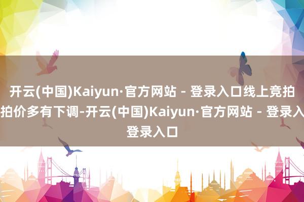 开云(中国)Kaiyun·官方网站 - 登录入口线上竞拍起拍价多有下调-开云(中国)Kaiyun·官方网站 - 登录入口