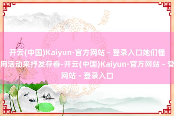 开云(中国)Kaiyun·官方网站 - 登录入口她们懂得如何用活动来抒发存眷-开云(中国)Kaiyun·官方网站 - 登录入口