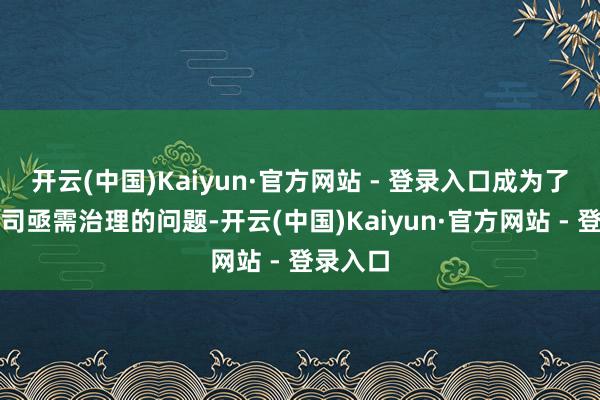 开云(中国)Kaiyun·官方网站 - 登录入口成为了各大公司亟需治理的问题-开云(中国)Kaiyun·官方网站 - 登录入口