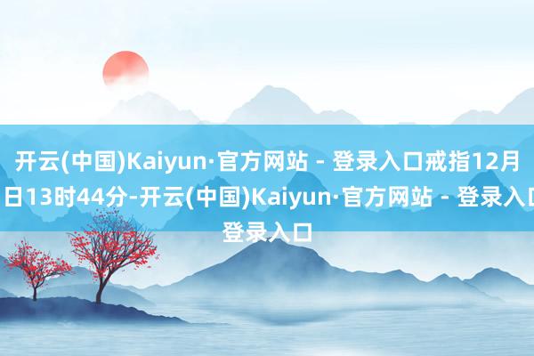 开云(中国)Kaiyun·官方网站 - 登录入口戒指12月1日13时44分-开云(中国)Kaiyun·官方网站 - 登录入口