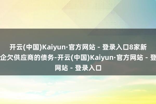 开云(中国)Kaiyun·官方网站 - 登录入口8家新动力车企欠供应商的债务-开云(中国)Kaiyun·官方网站 - 登录入口