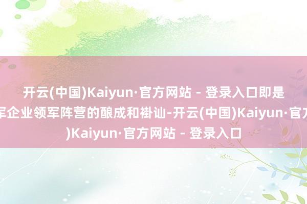 开云(中国)Kaiyun·官方网站 - 登录入口即是大型、详尽型领军企业领军阵营的酿成和褂讪-开云(中国)Kaiyun·官方网站 - 登录入口