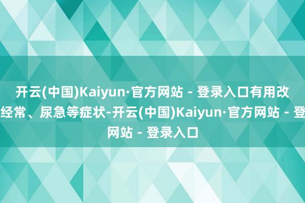 开云(中国)Kaiyun·官方网站 - 登录入口有用改善夜尿经常、尿急等症状-开云(中国)Kaiyun·官方网站 - 登录入口