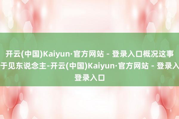 开云(中国)Kaiyun·官方网站 - 登录入口概况这事难于见东说念主-开云(中国)Kaiyun·官方网站 - 登录入口