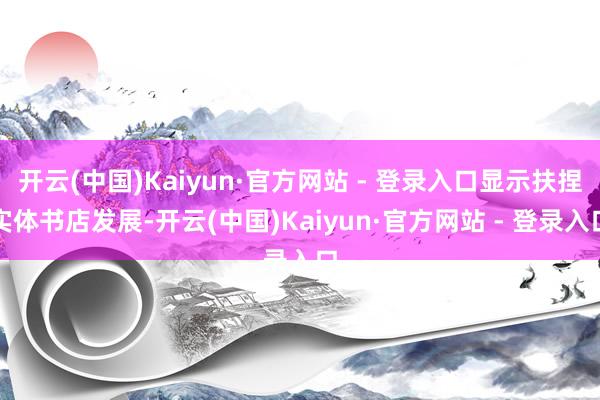 开云(中国)Kaiyun·官方网站 - 登录入口显示扶捏实体书店发展-开云(中国)Kaiyun·官方网站 - 登录入口