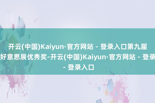 开云(中国)Kaiyun·官方网站 - 登录入口第九届寰宇好意思展优秀奖-开云(中国)Kaiyun·官方网站 - 登录入口